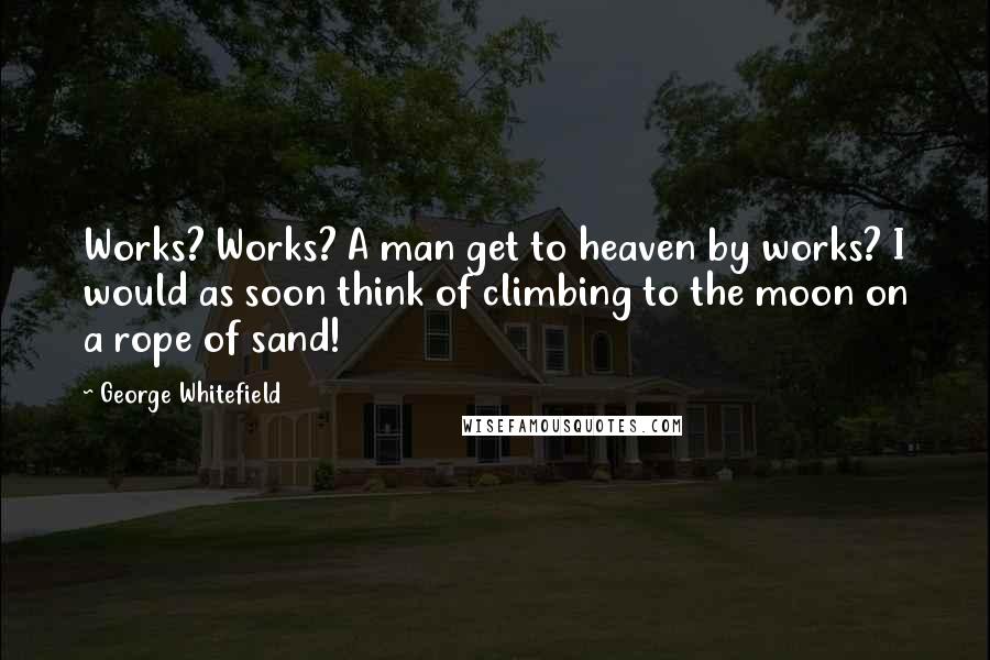 George Whitefield Quotes: Works? Works? A man get to heaven by works? I would as soon think of climbing to the moon on a rope of sand!