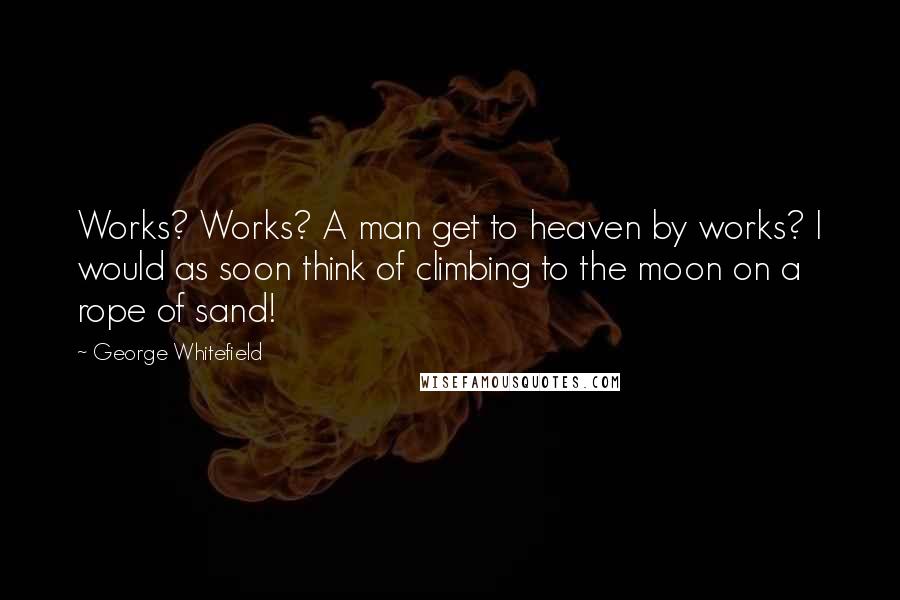 George Whitefield Quotes: Works? Works? A man get to heaven by works? I would as soon think of climbing to the moon on a rope of sand!