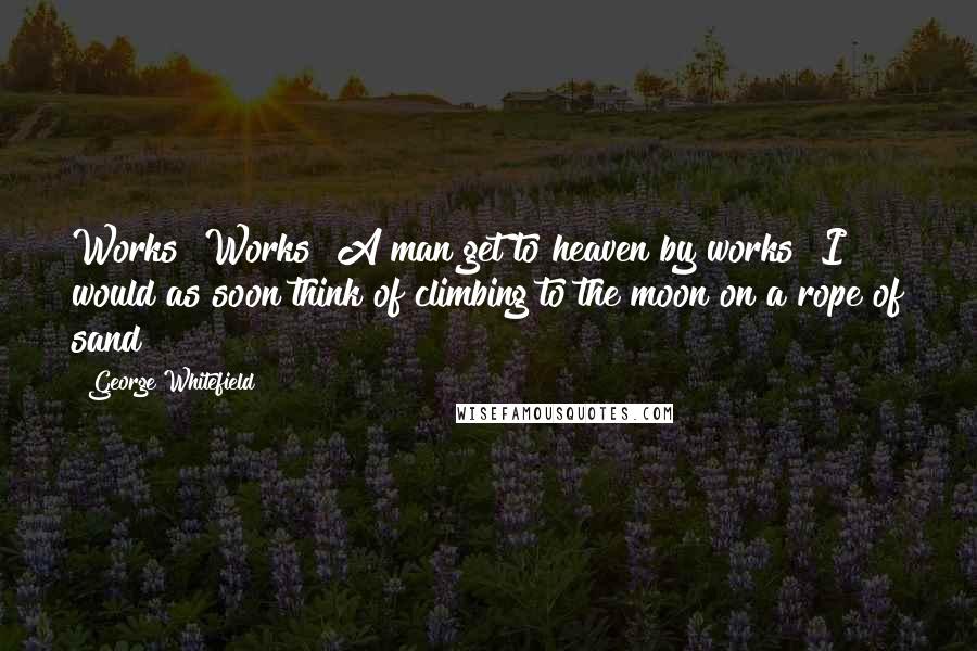 George Whitefield Quotes: Works? Works? A man get to heaven by works? I would as soon think of climbing to the moon on a rope of sand!