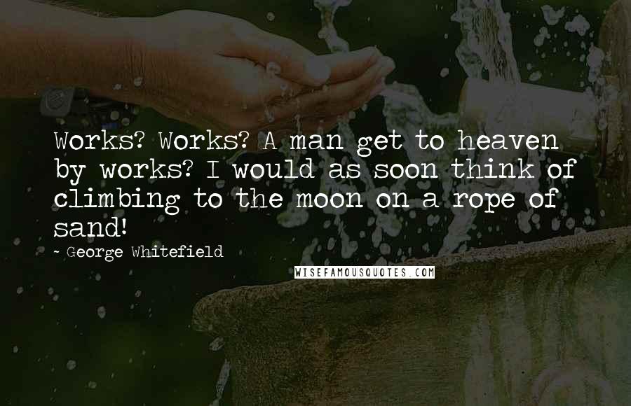 George Whitefield Quotes: Works? Works? A man get to heaven by works? I would as soon think of climbing to the moon on a rope of sand!