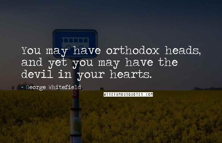 George Whitefield Quotes: You may have orthodox heads, and yet you may have the devil in your hearts.