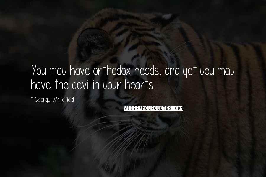 George Whitefield Quotes: You may have orthodox heads, and yet you may have the devil in your hearts.