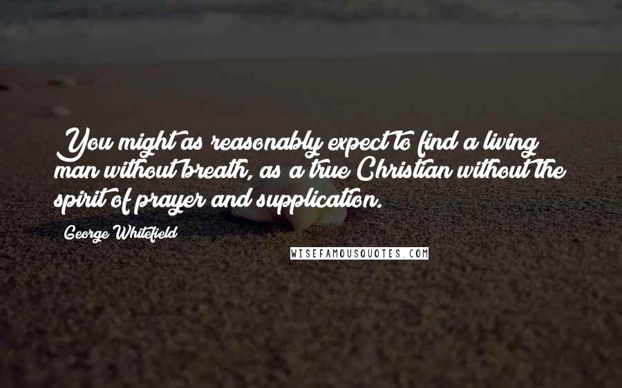 George Whitefield Quotes: You might as reasonably expect to find a living man without breath, as a true Christian without the spirit of prayer and supplication.