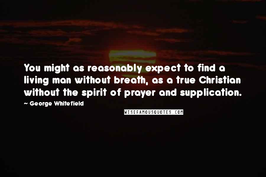 George Whitefield Quotes: You might as reasonably expect to find a living man without breath, as a true Christian without the spirit of prayer and supplication.