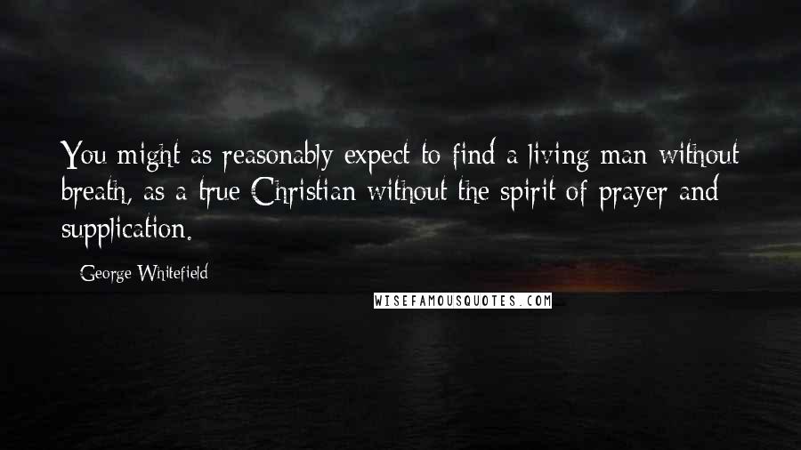 George Whitefield Quotes: You might as reasonably expect to find a living man without breath, as a true Christian without the spirit of prayer and supplication.