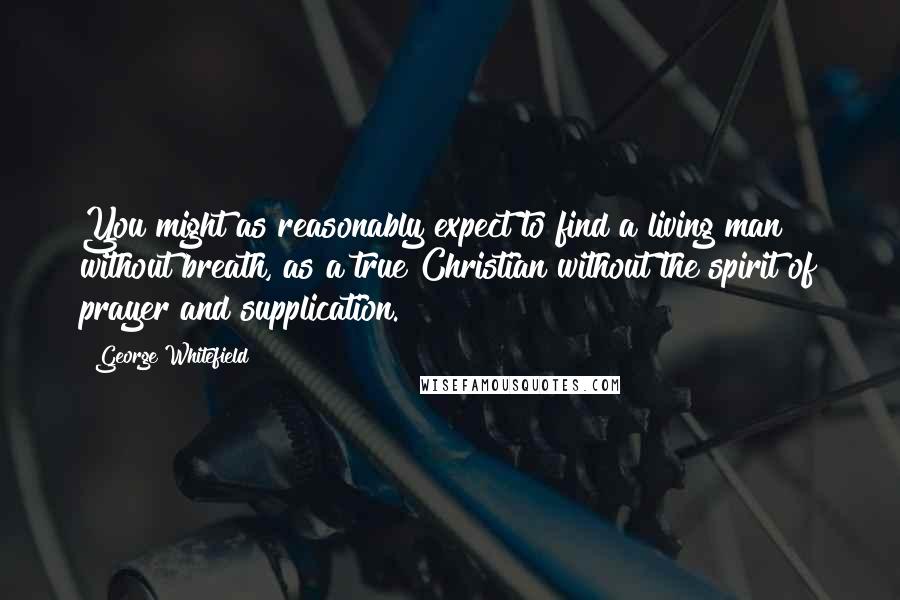 George Whitefield Quotes: You might as reasonably expect to find a living man without breath, as a true Christian without the spirit of prayer and supplication.
