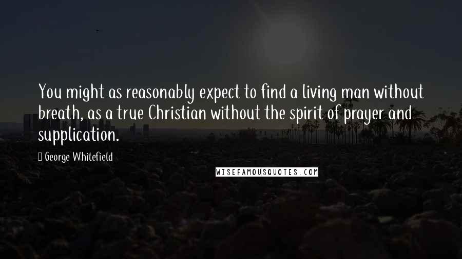 George Whitefield Quotes: You might as reasonably expect to find a living man without breath, as a true Christian without the spirit of prayer and supplication.