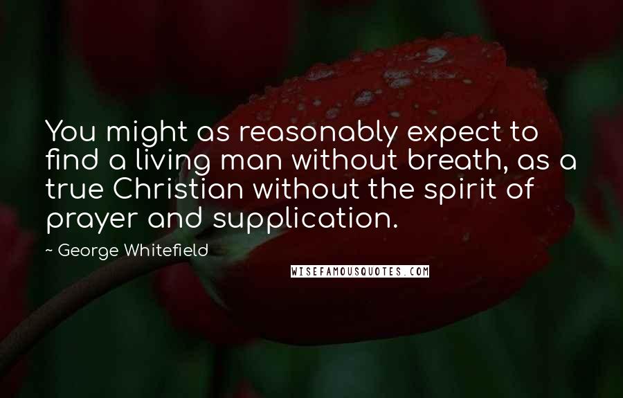 George Whitefield Quotes: You might as reasonably expect to find a living man without breath, as a true Christian without the spirit of prayer and supplication.