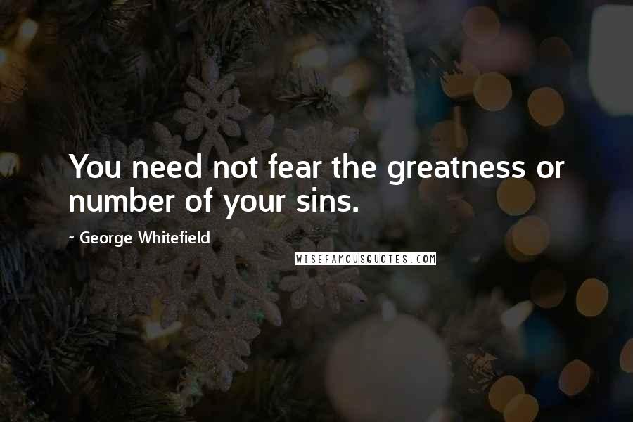 George Whitefield Quotes: You need not fear the greatness or number of your sins.