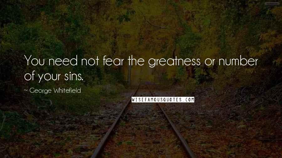 George Whitefield Quotes: You need not fear the greatness or number of your sins.