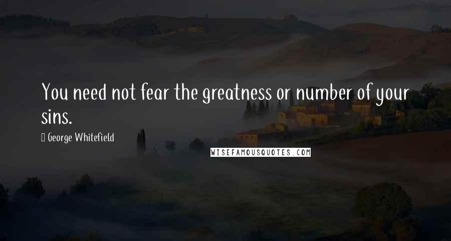 George Whitefield Quotes: You need not fear the greatness or number of your sins.