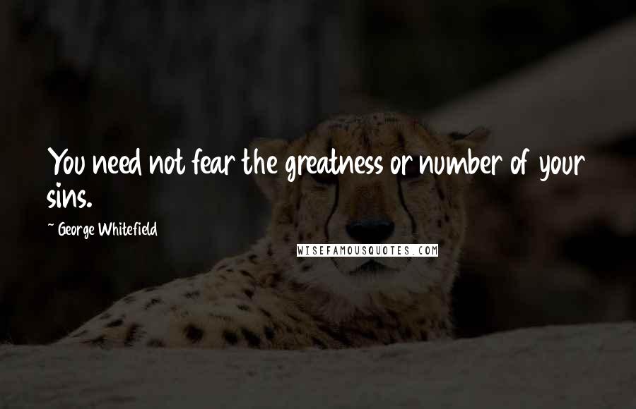 George Whitefield Quotes: You need not fear the greatness or number of your sins.