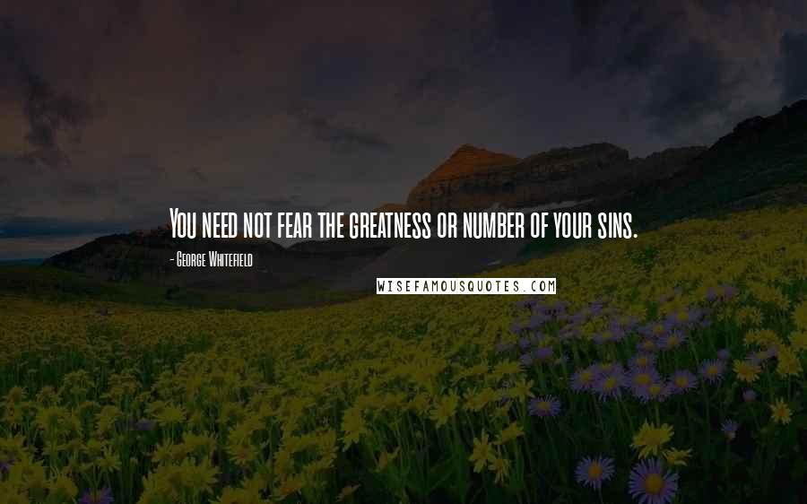 George Whitefield Quotes: You need not fear the greatness or number of your sins.