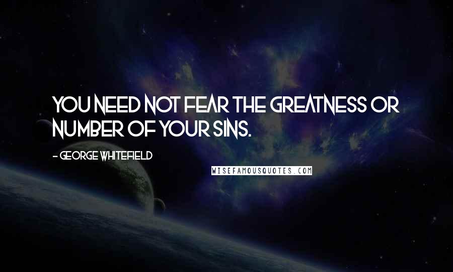 George Whitefield Quotes: You need not fear the greatness or number of your sins.