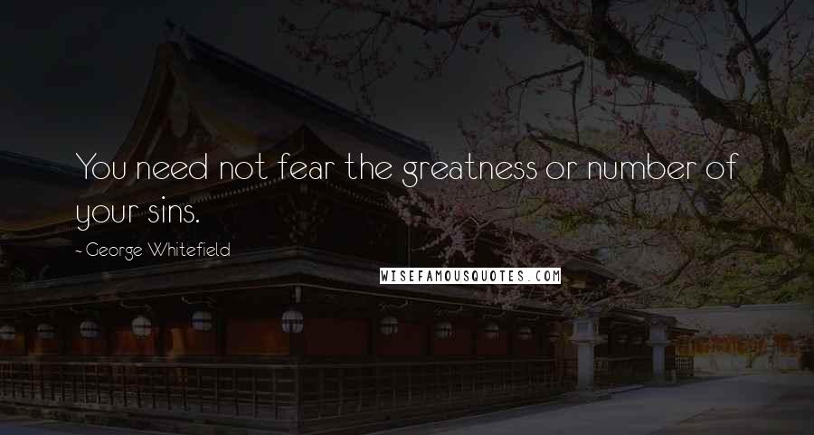 George Whitefield Quotes: You need not fear the greatness or number of your sins.