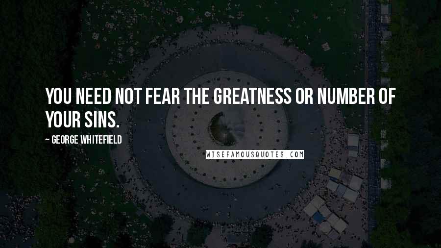 George Whitefield Quotes: You need not fear the greatness or number of your sins.