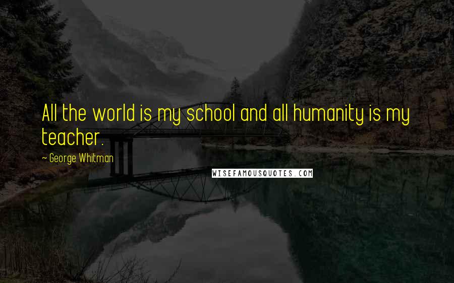 George Whitman Quotes: All the world is my school and all humanity is my teacher.