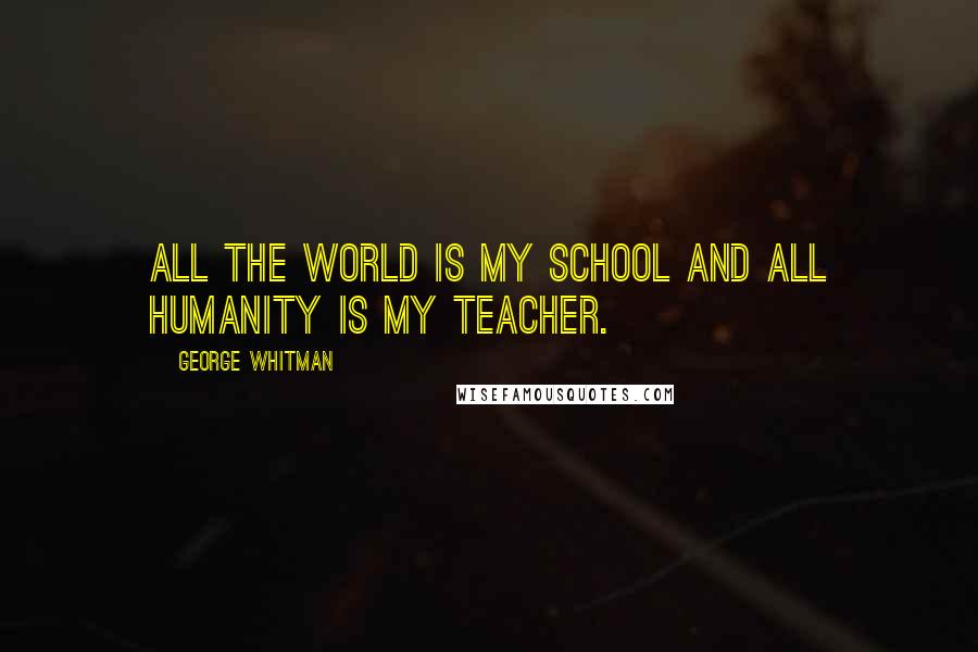 George Whitman Quotes: All the world is my school and all humanity is my teacher.