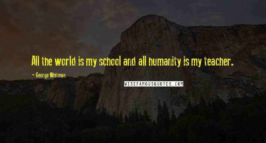 George Whitman Quotes: All the world is my school and all humanity is my teacher.