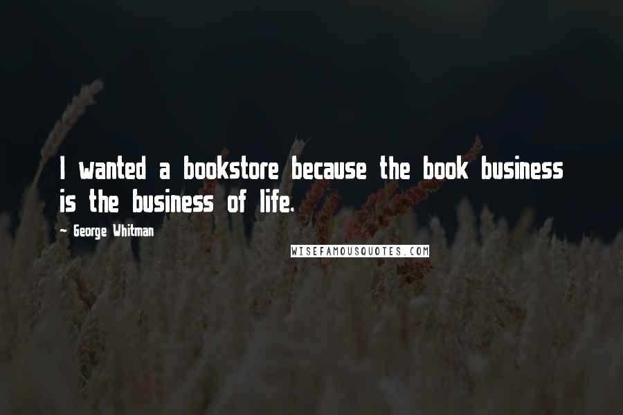 George Whitman Quotes: I wanted a bookstore because the book business is the business of life.