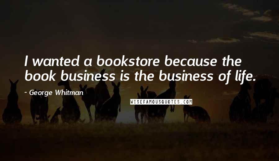 George Whitman Quotes: I wanted a bookstore because the book business is the business of life.