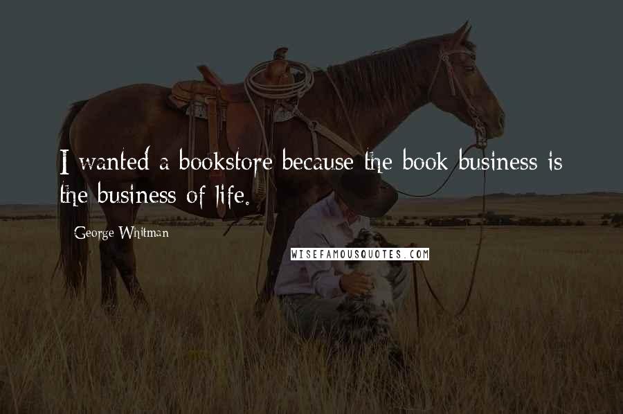 George Whitman Quotes: I wanted a bookstore because the book business is the business of life.
