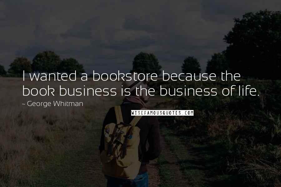 George Whitman Quotes: I wanted a bookstore because the book business is the business of life.