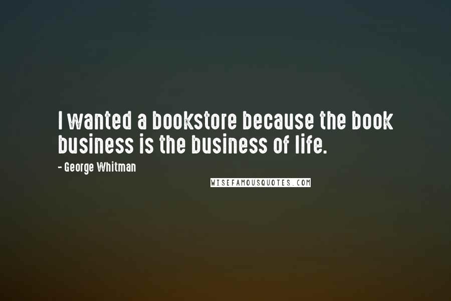 George Whitman Quotes: I wanted a bookstore because the book business is the business of life.