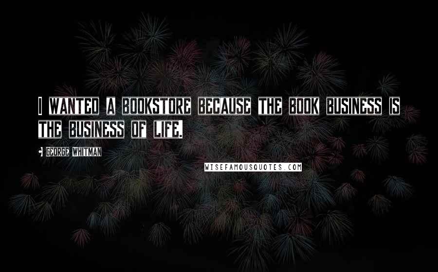 George Whitman Quotes: I wanted a bookstore because the book business is the business of life.