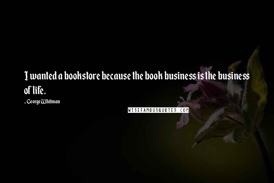 George Whitman Quotes: I wanted a bookstore because the book business is the business of life.