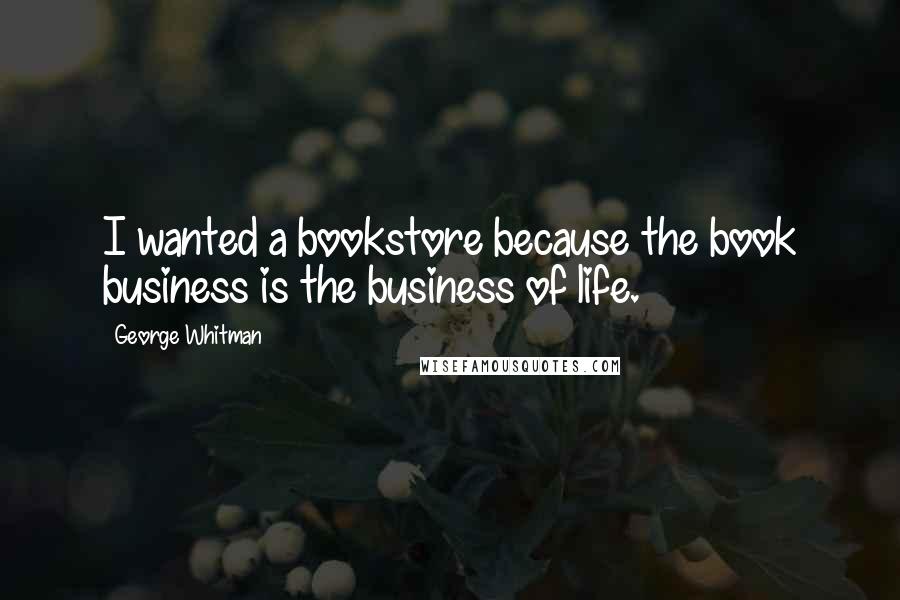 George Whitman Quotes: I wanted a bookstore because the book business is the business of life.