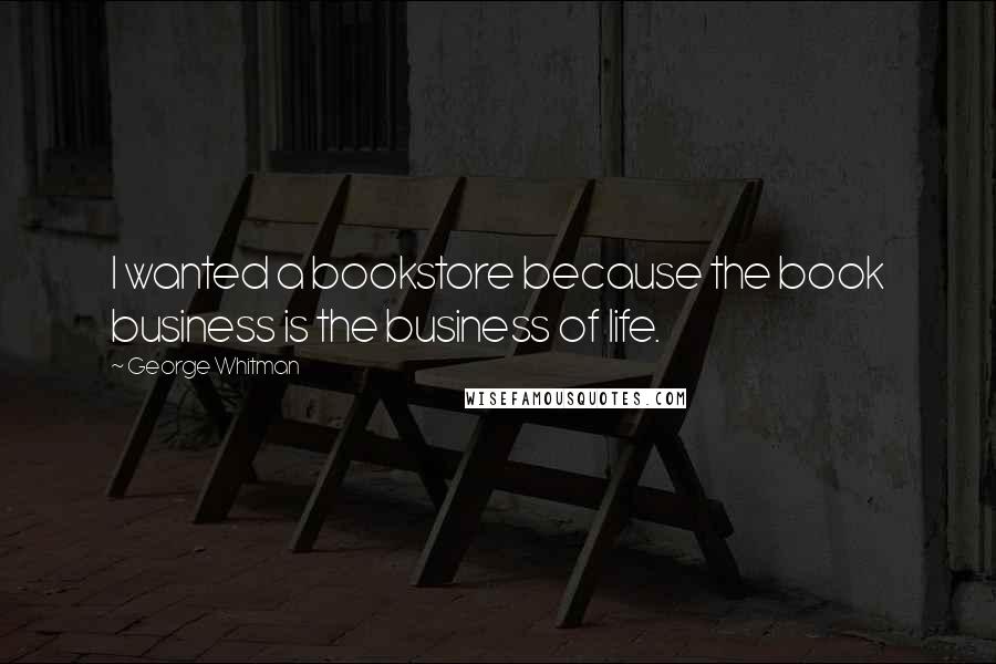 George Whitman Quotes: I wanted a bookstore because the book business is the business of life.