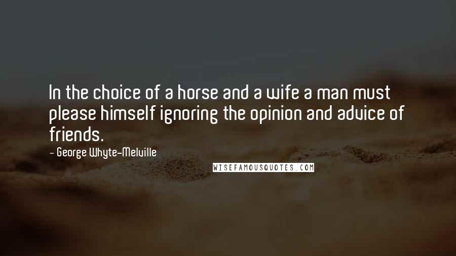 George Whyte-Melville Quotes: In the choice of a horse and a wife a man must please himself ignoring the opinion and advice of friends.