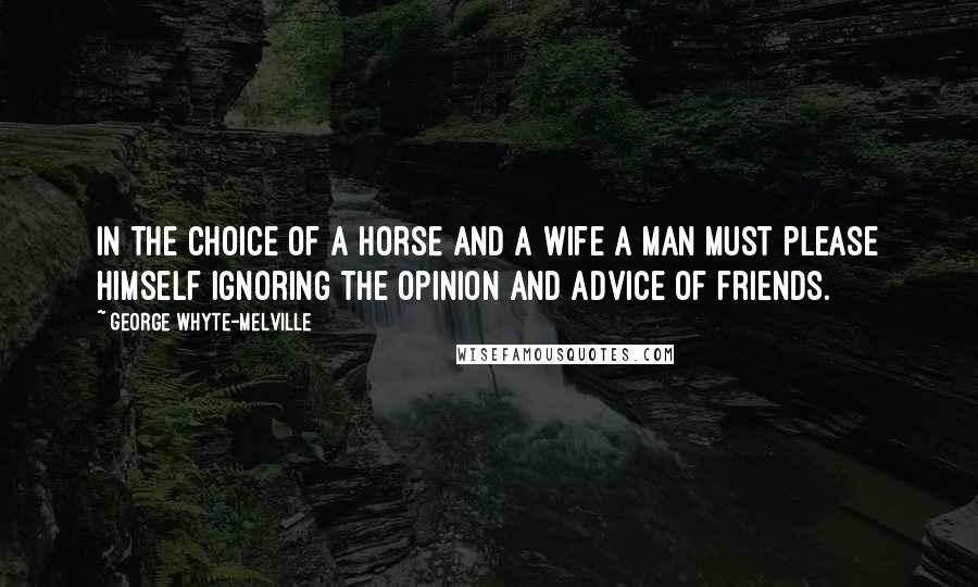 George Whyte-Melville Quotes: In the choice of a horse and a wife a man must please himself ignoring the opinion and advice of friends.