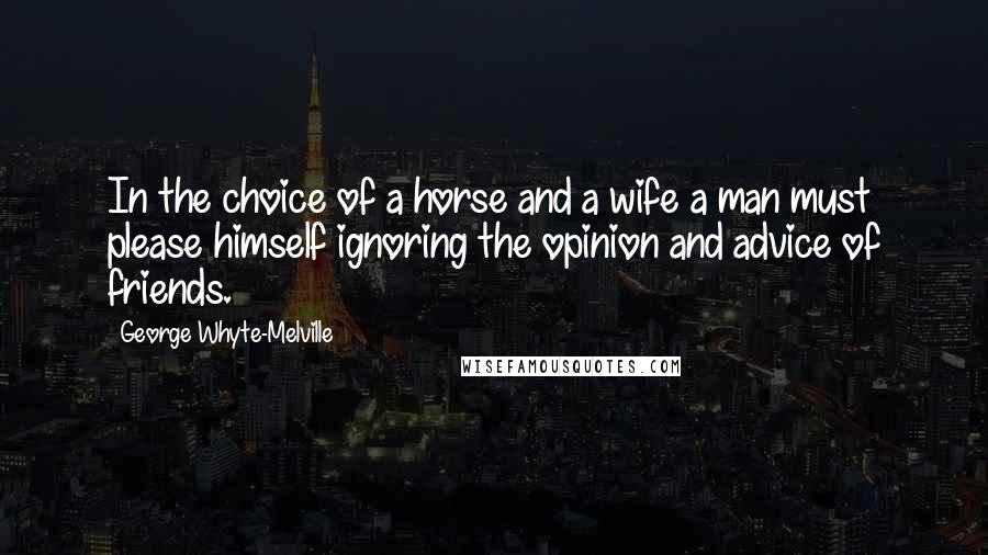 George Whyte-Melville Quotes: In the choice of a horse and a wife a man must please himself ignoring the opinion and advice of friends.