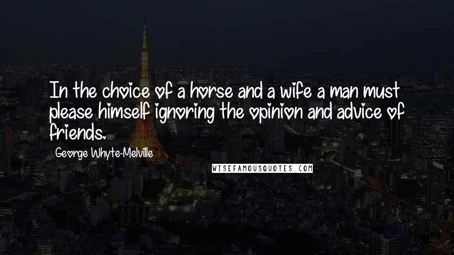 George Whyte-Melville Quotes: In the choice of a horse and a wife a man must please himself ignoring the opinion and advice of friends.