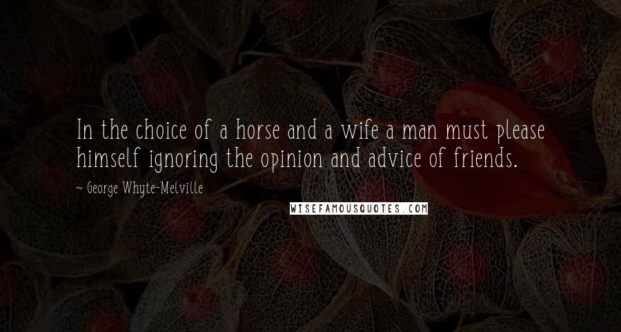 George Whyte-Melville Quotes: In the choice of a horse and a wife a man must please himself ignoring the opinion and advice of friends.