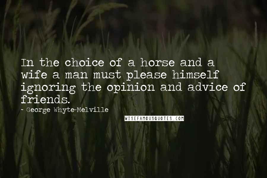 George Whyte-Melville Quotes: In the choice of a horse and a wife a man must please himself ignoring the opinion and advice of friends.