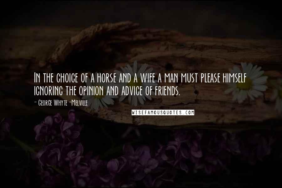 George Whyte-Melville Quotes: In the choice of a horse and a wife a man must please himself ignoring the opinion and advice of friends.