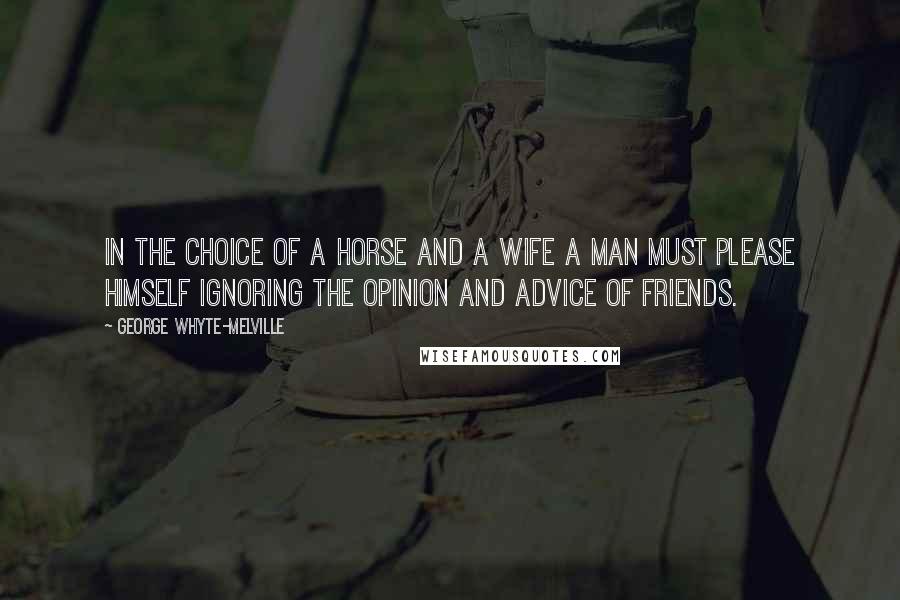 George Whyte-Melville Quotes: In the choice of a horse and a wife a man must please himself ignoring the opinion and advice of friends.