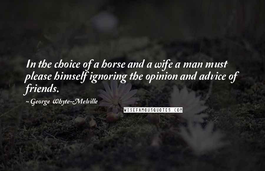 George Whyte-Melville Quotes: In the choice of a horse and a wife a man must please himself ignoring the opinion and advice of friends.