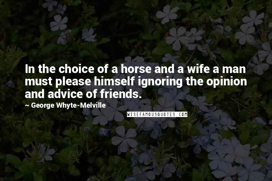 George Whyte-Melville Quotes: In the choice of a horse and a wife a man must please himself ignoring the opinion and advice of friends.