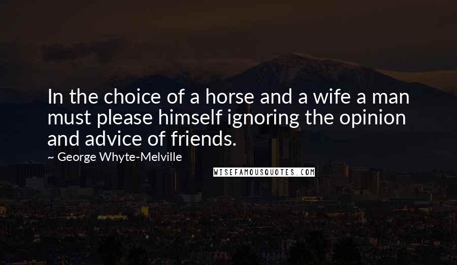 George Whyte-Melville Quotes: In the choice of a horse and a wife a man must please himself ignoring the opinion and advice of friends.