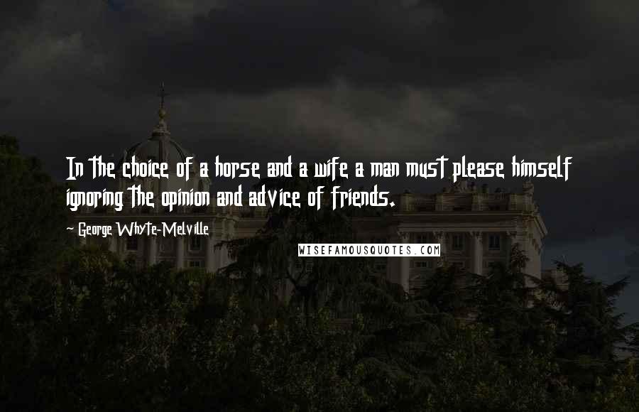 George Whyte-Melville Quotes: In the choice of a horse and a wife a man must please himself ignoring the opinion and advice of friends.