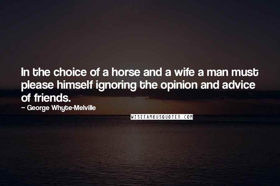 George Whyte-Melville Quotes: In the choice of a horse and a wife a man must please himself ignoring the opinion and advice of friends.