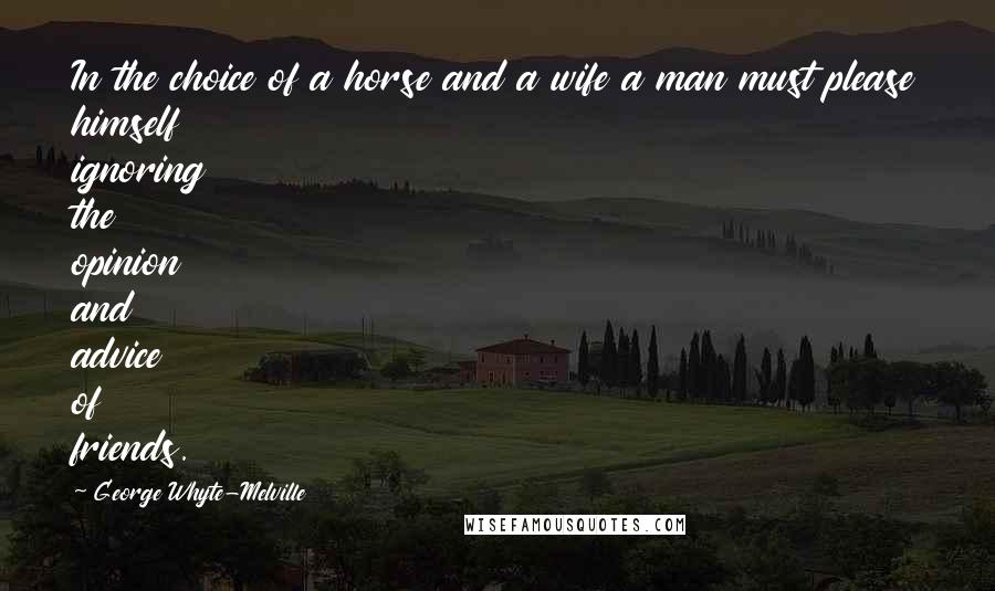 George Whyte-Melville Quotes: In the choice of a horse and a wife a man must please himself ignoring the opinion and advice of friends.