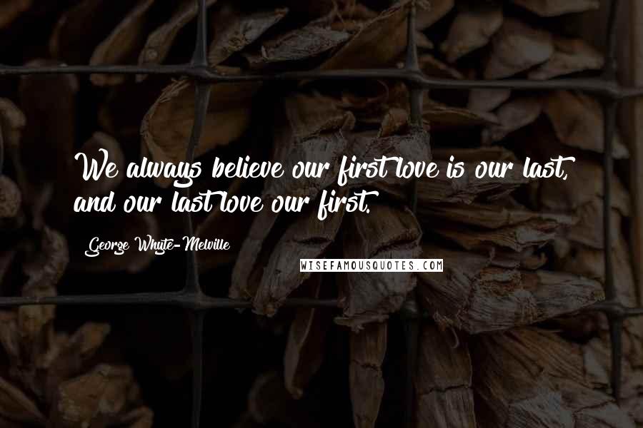 George Whyte-Melville Quotes: We always believe our first love is our last, and our last love our first.