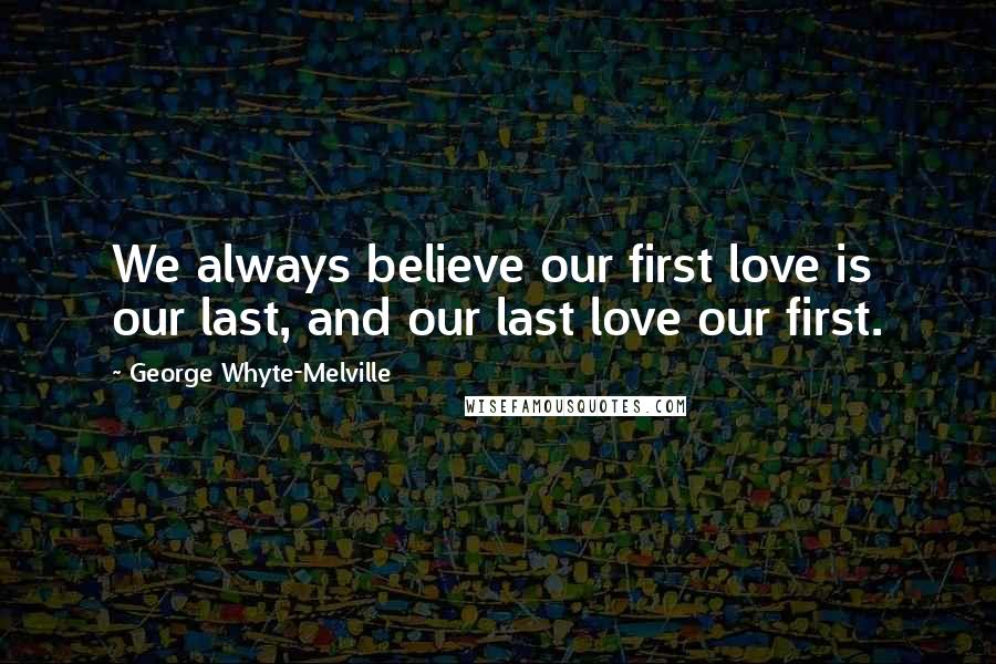 George Whyte-Melville Quotes: We always believe our first love is our last, and our last love our first.