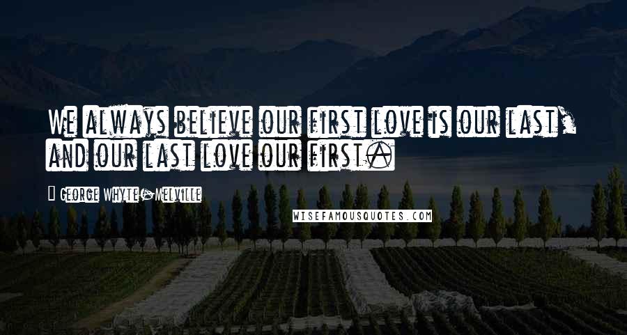 George Whyte-Melville Quotes: We always believe our first love is our last, and our last love our first.