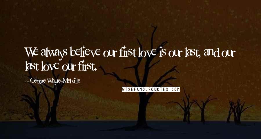 George Whyte-Melville Quotes: We always believe our first love is our last, and our last love our first.